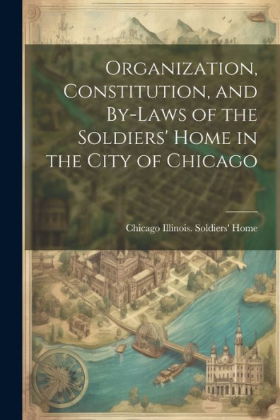 Organization, Constitution, And By-Laws Of The Soldiers' Home In The City Of Chicago