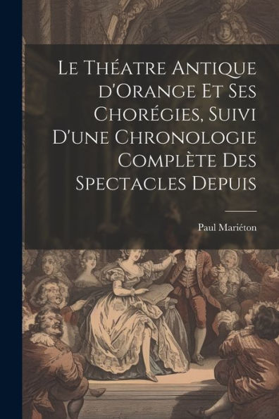 Le Théatre Antique D'Orange Et Ses Chorégies, Suivi D'Une Chronologie Complète Des Spectacles Depuis (French Edition)