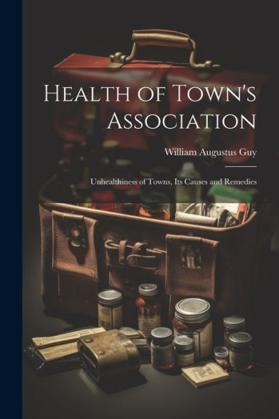 Health Of Town's Association: Unhealthiness Of Towns, Its Causes And Remedies