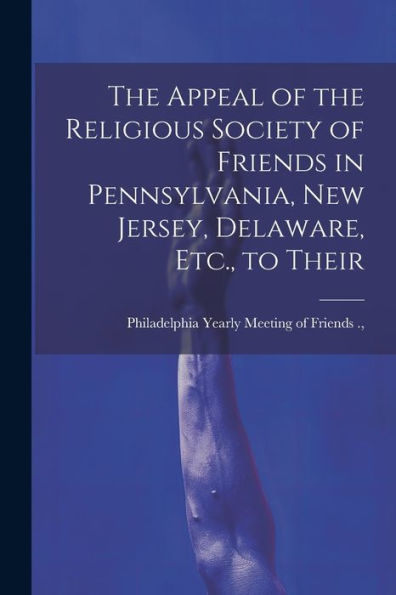 The Appeal Of The Religious Society Of Friends In Pennsylvania, New Jersey, Delaware, Etc., To Their