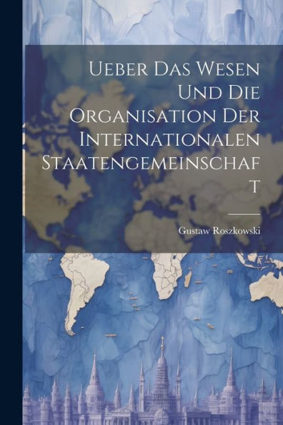 Ueber Das Wesen Und Die Organisation Der Internationalen Staatengemeinschaft