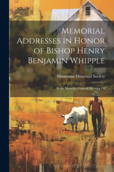 Memorial Addresses In Honor Of Bishop Henry Benjamin Whipple: At The Monthly Council Meeting Of