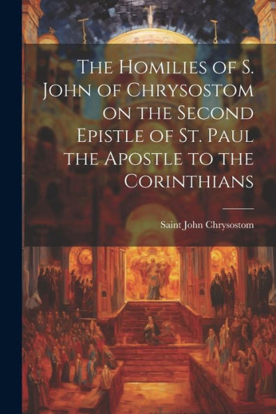 The Homilies Of S. John Of Chrysostom On The Second Epistle Of St. Paul The Apostle To The Corinthians