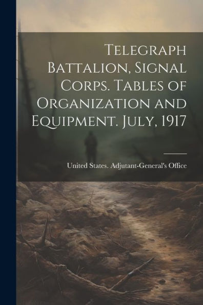 Telegraph Battalion, Signal Corps. Tables Of Organization And Equipment. July, 1917