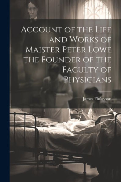 Account Of The Life And Works Of Maister Peter Lowe The Founder Of The Faculty Of Physicians