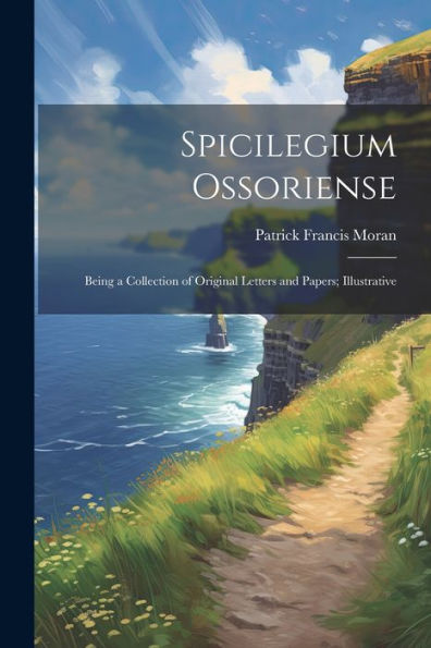 Spicilegium Ossoriense: Being A Collection Of Original Letters And Papers; Illustrative (Latin Edition)