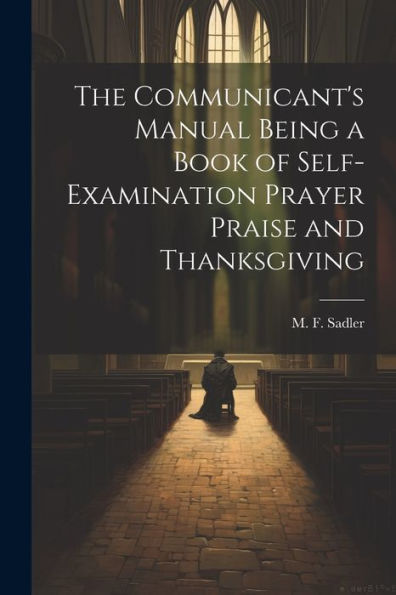 The Communicant's Manual Being A Book Of Self-Examination Prayer Praise And Thanksgiving