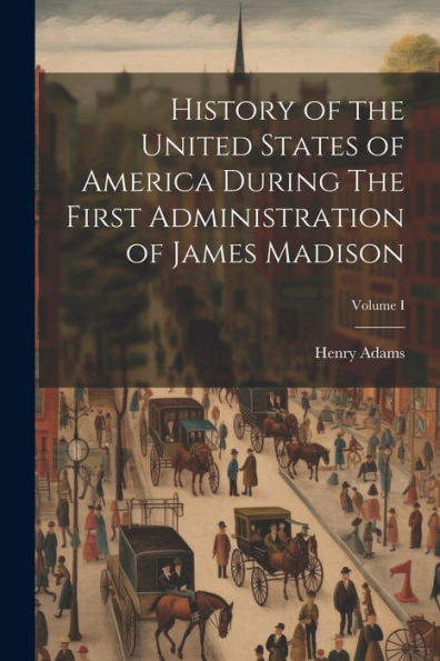 History Of The United States Of America During The First Administration Of James Madison; Volume I