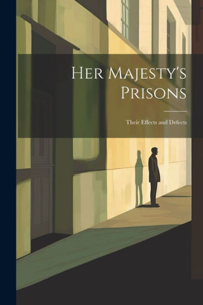 Her Majesty's Prisons: Their Effects And Defects