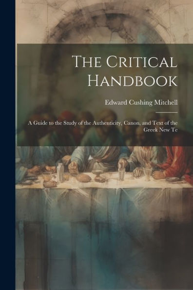 The Critical Handbook: A Guide To The Study Of The Authenticity, Canon, And Text Of The Greek New Te