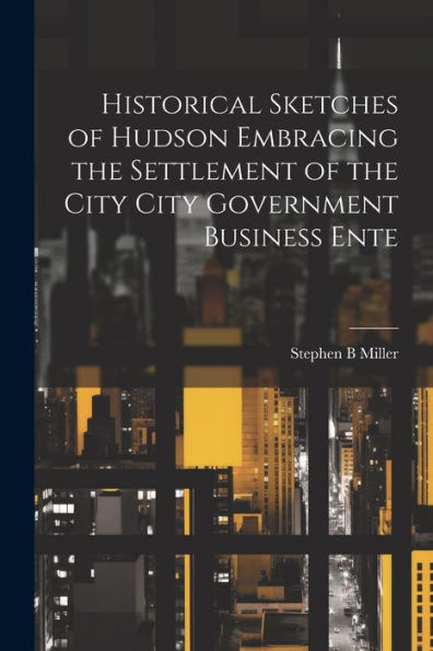 Historical Sketches Of Hudson Embracing The Settlement Of The City City Government Business Ente