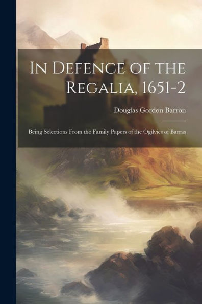 In Defence Of The Regalia, 1651-2: Being Selections From The Family Papers Of The Ogilvies Of Barras
