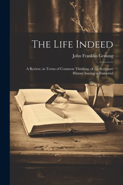 The Life Indeed; A Review, In Terms Of Common Thinking, Of The Scripture History Issuing In Immortal