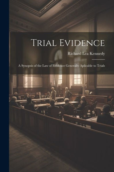 Trial Evidence; A Synopsis Of The Law Of Evidence Generally Aplicable To Trials