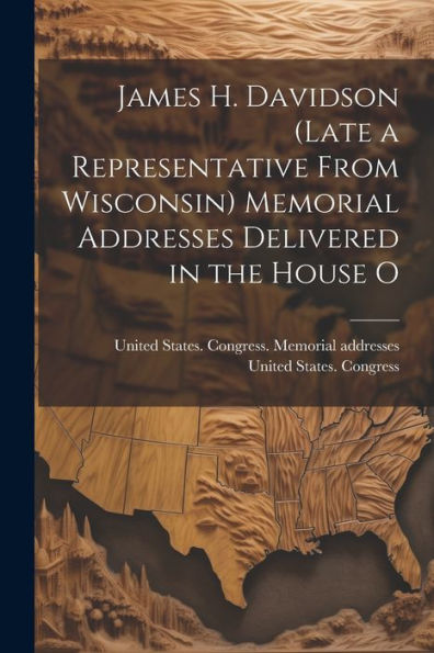 James H. Davidson (Late A Representative From Wisconsin) Memorial Addresses Delivered In The House O