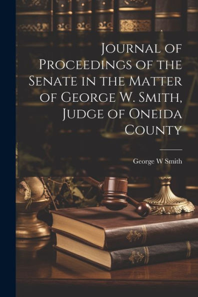 Journal Of Proceedings Of The Senate In The Matter Of George W. Smith, Judge Of Oneida County