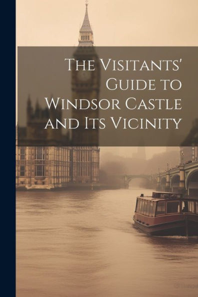 The Visitants' Guide To Windsor Castle And Its Vicinity