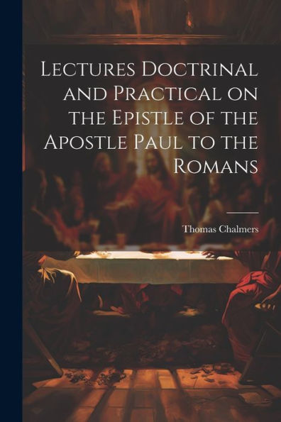 Lectures Doctrinal And Practical On The Epistle Of The Apostle Paul To The Romans