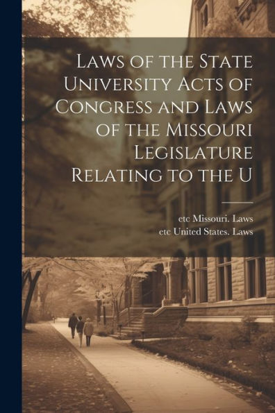 Laws Of The State University Acts Of Congress And Laws Of The Missouri Legislature Relating To The U - 9781022180956