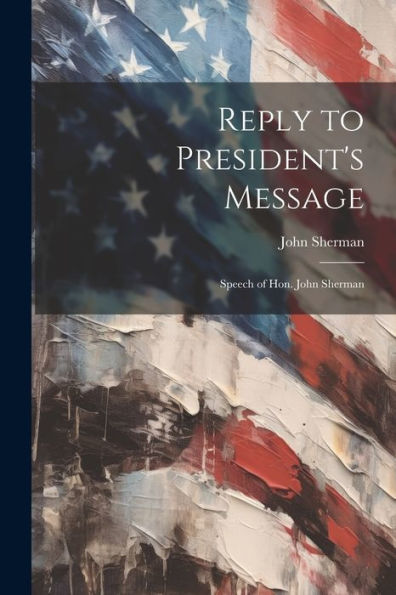 Reply To President's Message: Speech Of Hon. John Sherman - 9781022181601