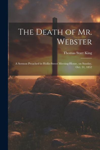 The Death Of Mr. Webster: A Sermon Preached In Hollis-Street Meeting-House, On Sunday, Oct. 31, 1852 - 9781022181915