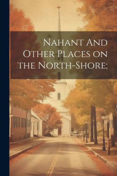 Nahant And Other Places On The North-Shore; - 9781022183698
