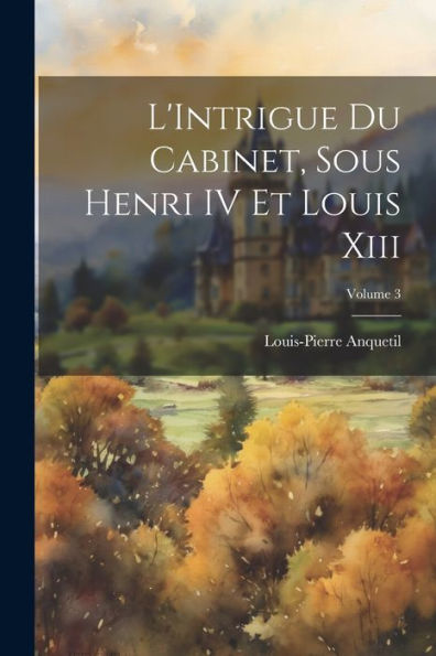 L'Intrigue Du Cabinet, Sous Henri Iv Et Louis Xiii; Volume 3 (French Edition) - 9781022187993