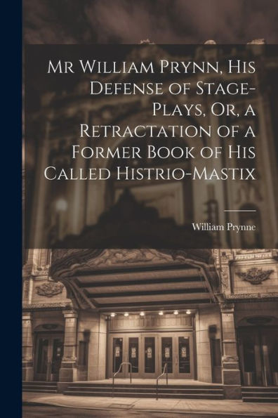 Mr William Prynn, His Defense Of Stage-Plays, Or, A Retractation Of A Former Book Of His Called Histrio-Mastix - 9781022188129