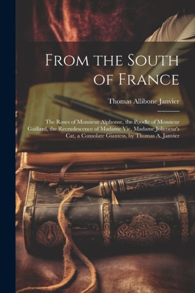 From The South Of France: The Roses Of Monsieur Alphonse, The Poodle Of Monsieur Gáillard, The Recrudescence Of Madame Vic, Madame Jolicoeur's Cat, A Consolate Giantess, By Thomas A. Janvier - 9781022189126