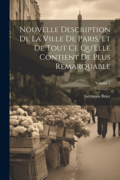 Nouvelle Description De La Ville De Paris, Et De Tout Ce Qu'Elle Contient De Plus Remarquable; Volume 1 (French Edition) - 9781022189171