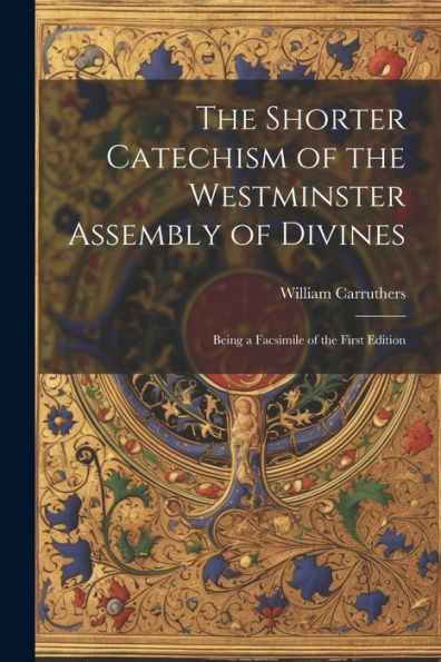 The Shorter Catechism Of The Westminster Assembly Of Divines: Being A Facsimile Of The First Edition - 9781022189676