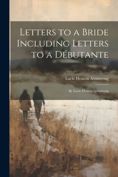 Letters To A Bride Including Letters To A Débutante: By Lucie Heaton Armstrong - 9781022189812