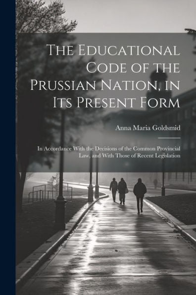 The Educational Code Of The Prussian Nation, In Its Present Form: In Accordance With The Decisions Of The Common Provincial Law, And With Those Of Recent Legislation - 9781022189966
