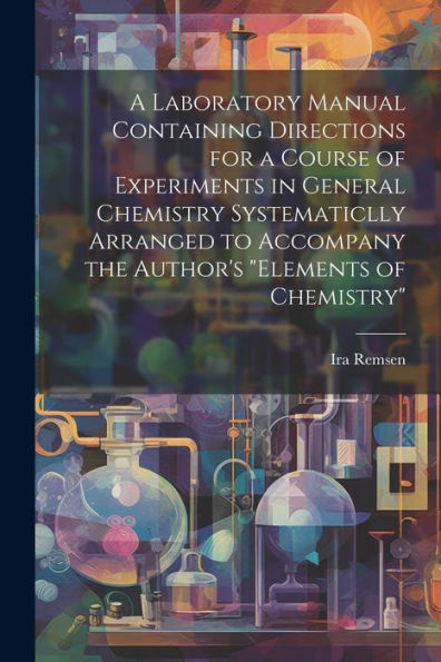 A Laboratory Manual Containing Directions For A Course Of Experiments In General Chemistry Systematiclly Arranged To Accompany The Author's "Elements Of Chemistry" - 9781022190696