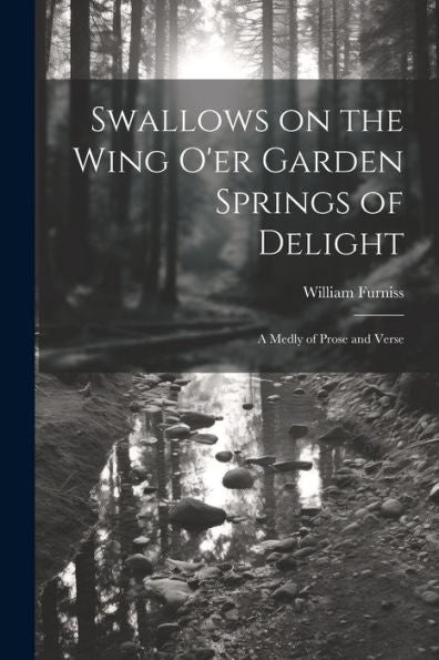 Swallows On The Wing O'Er Garden Springs Of Delight: A Medly Of Prose And Verse - 9781022190931