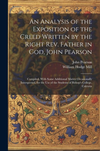 An Analysis Of The Exposition Of The Creed Written By The Right Rev. Father In God, John Pearson; Compiled, With Some Additional Matter Occasionally ... Of The Students Of Bishop's College, Calcutta - 9781022190955