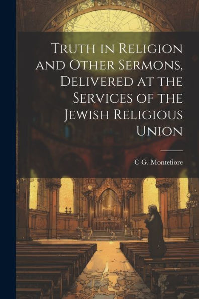 Truth In Religion And Other Sermons, Delivered At The Services Of The Jewish Religious Union - 9781022193437