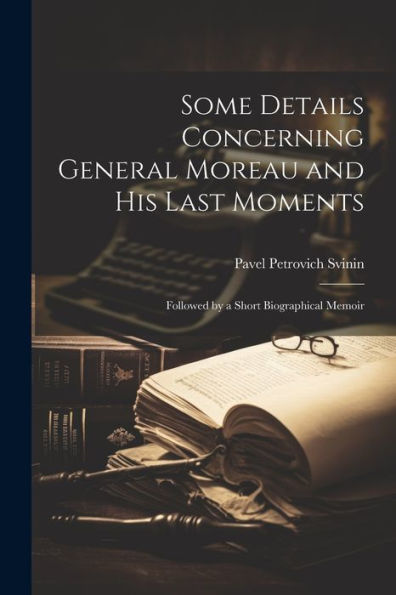Some Details Concerning General Moreau And His Last Moments: Followed By A Short Biographical Memoir - 9781022193550