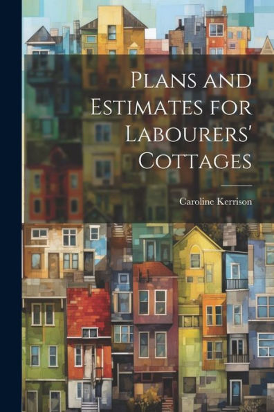 Plans And Estimates For Labourers' Cottages - 9781022195165