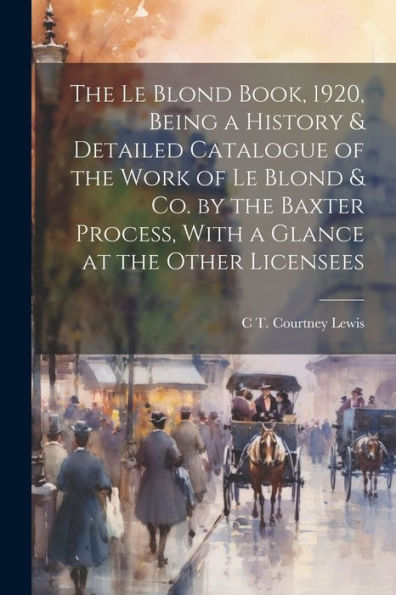 The Le Blond Book, 1920, Being A History & Detailed Catalogue Of The Work Of Le Blond & Co. By The Baxter Process, With A Glance At The Other Licensees - 9781022195974
