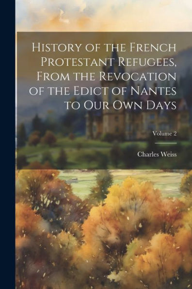 History Of The French Protestant Refugees, From The Revocation Of The Edict Of Nantes To Our Own Days; Volume 2 - 9781022202238