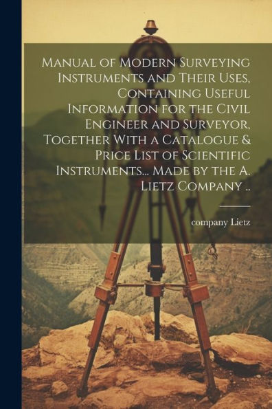 Manual Of Modern Surveying Instruments And Their Uses, Containing Useful Information For The Civil Engineer And Surveyor, Together With A Catalogue & ... Made By The A. Lietz Company .. - 9781022203440