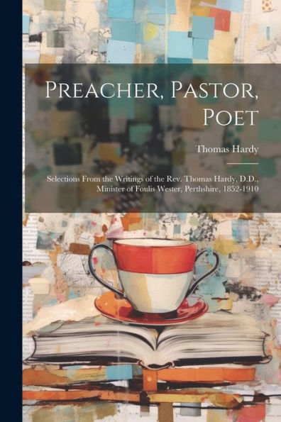 Preacher, Pastor, Poet: Selections From The Writings Of The Rev. Thomas Hardy, D.D., Minister Of Foulis Wester, Perthshire, 1852-1910 - 9781022205666