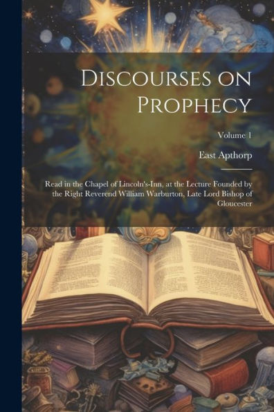 Discourses On Prophecy: Read In The Chapel Of Lincoln's-Inn, At The Lecture Founded By The Right Reverend William Warburton, Late Lord Bishop Of Gloucester; Volume 1 - 9781022205697