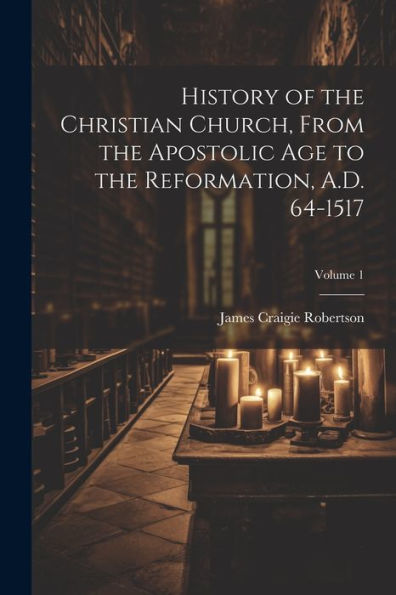 History Of The Christian Church, From The Apostolic Age To The Reformation, A.D. 64-1517; Volume 1 - 9781022206052