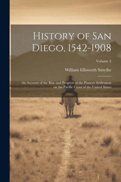 History Of San Diego, 1542-1908: An Account Of The Rise And Progress Of The Pioneer Settlement On The Pacific Coast Of The United States; Volume 2 - 9781022206229