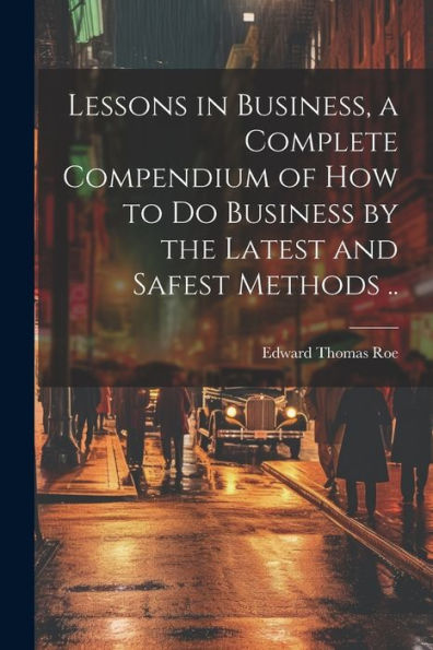 Lessons In Business, A Complete Compendium Of How To Do Business By The Latest And Safest Methods .. - 9781022206496