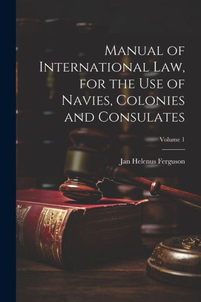 Manual Of International Law, For The Use Of Navies, Colonies And Consulates; Volume 1 - 9781022206564