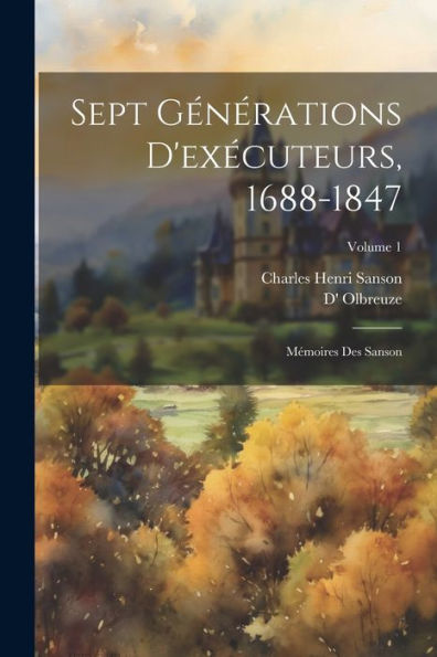 Sept Générations D'Exécuteurs, 1688-1847; Mémoires Des Sanson; Volume 1 (French Edition) - 9781022206632