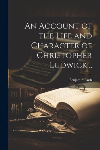 An Account Of The Life And Character Of Christopher Ludwick .. - 9781022206977